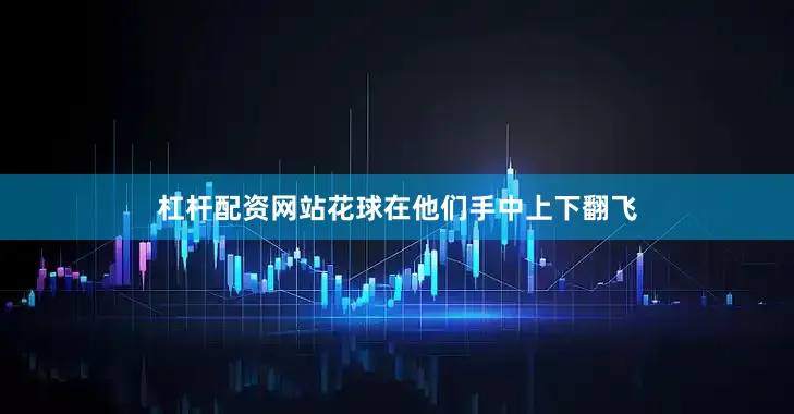 杠杆配资网站花球在他们手中上下翻飞