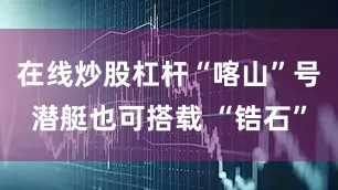 在线炒股杠杆“喀山”号潜艇也可搭载 “锆石”
