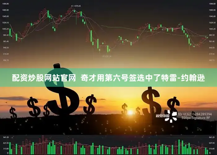 配资炒股网站官网  奇才用第六号签选中了特雷-约翰逊