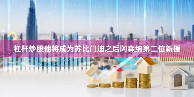 杠杆炒股他将成为苏比门迪之后阿森纳第二位新援