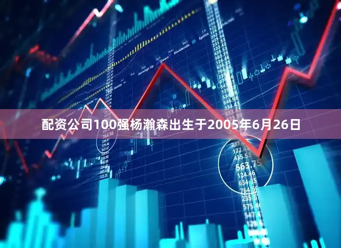 配资公司100强杨瀚森出生于2005年6月26日