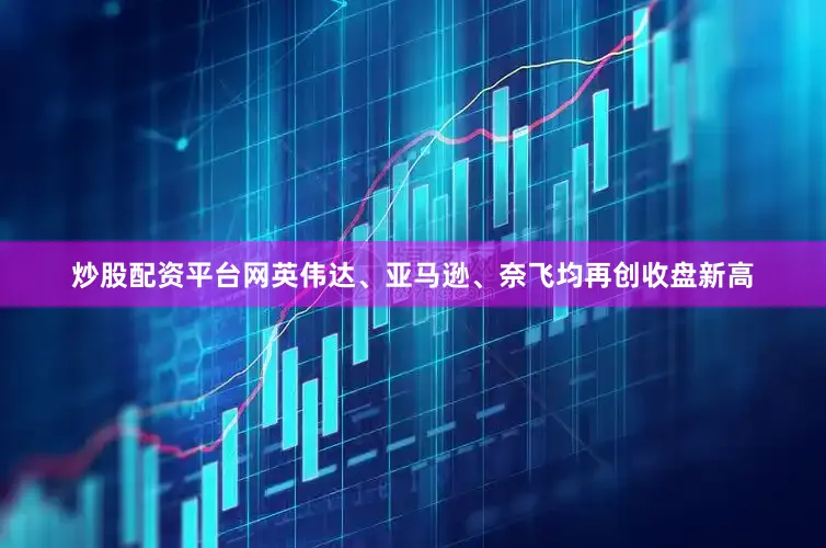 炒股配资平台网英伟达、亚马逊、奈飞均再创收盘新高