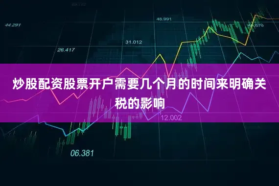 炒股配资股票开户需要几个月的时间来明确关税的影响