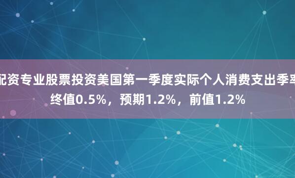 配资专业股票投资美国第一季度实际个人消费支出季率终值0.5%，预期1.2%，前值1.2%