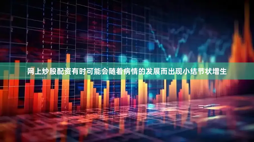 网上炒股配资有时可能会随着病情的发展而出现小结节状增生