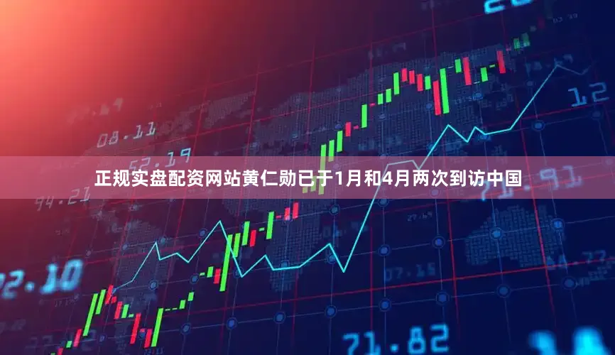 正规实盘配资网站黄仁勋已于1月和4月两次到访中国