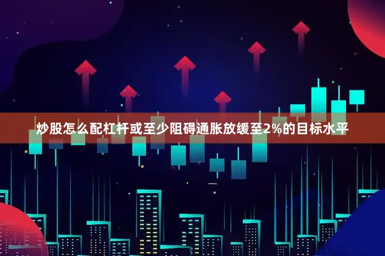 炒股怎么配杠杆或至少阻碍通胀放缓至2%的目标水平