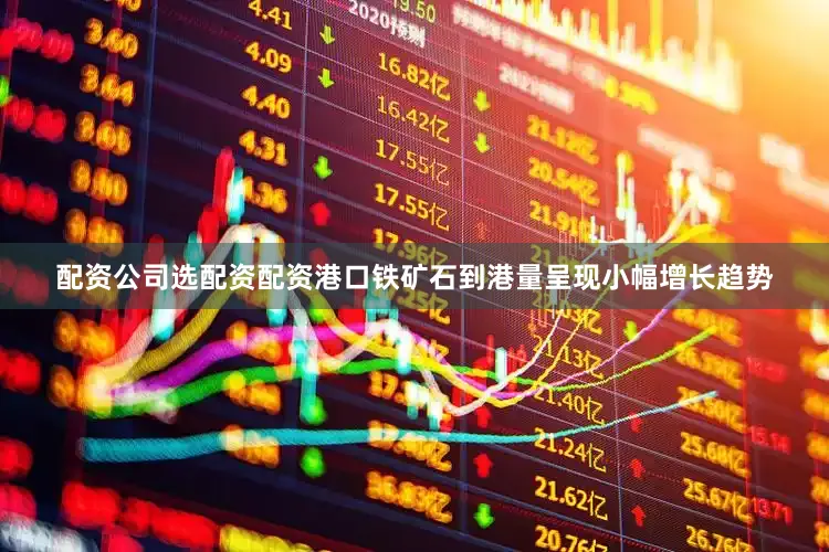 配资公司选配资配资港口铁矿石到港量呈现小幅增长趋势