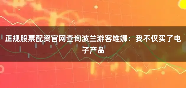 正规股票配资官网查询　　波兰游客维娜：我不仅买了电子产品