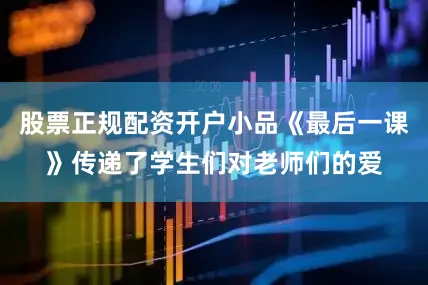股票正规配资开户小品《最后一课》传递了学生们对老师们的爱