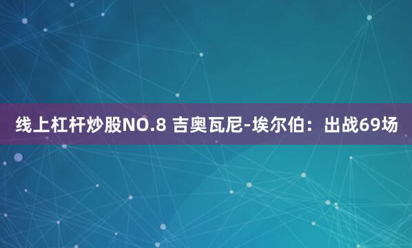 线上杠杆炒股NO.8 吉奥瓦尼-埃尔伯：出战69场