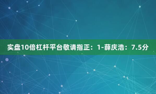 实盘10倍杠杆平台敬请指正：1-薛庆浩：7.5分