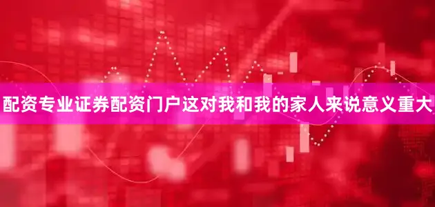 配资专业证券配资门户这对我和我的家人来说意义重大