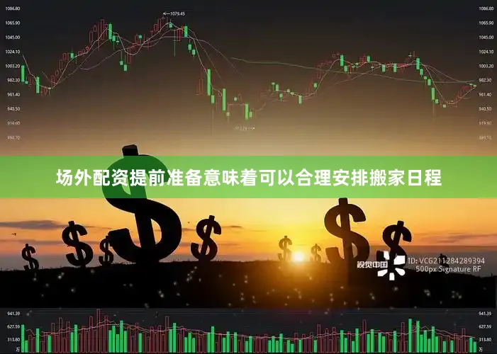 场外配资提前准备意味着可以合理安排搬家日程