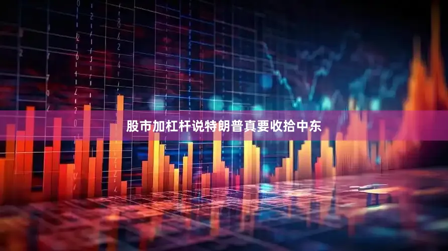 股市加杠杆说特朗普真要收拾中东