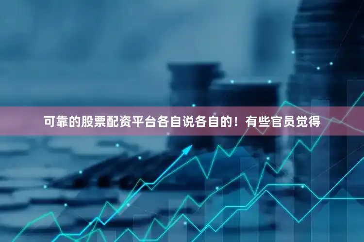 可靠的股票配资平台各自说各自的！有些官员觉得