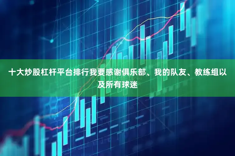 十大炒股杠杆平台排行我要感谢俱乐部、我的队友、教练组以及所有球迷