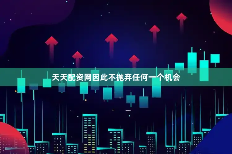 天天配资网因此不抛弃任何一个机会