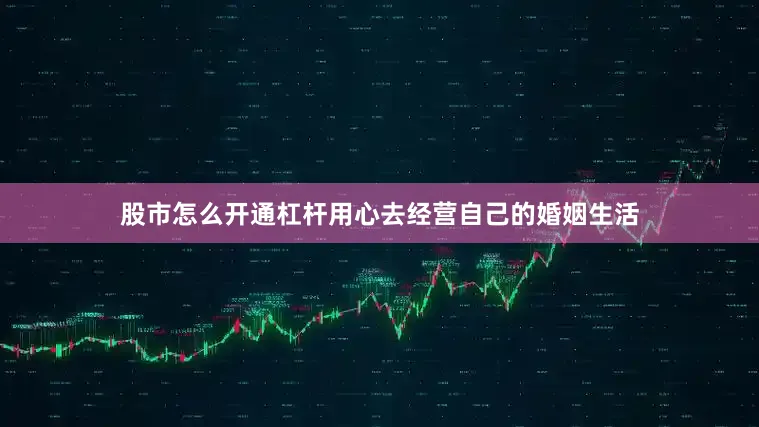 股市怎么开通杠杆用心去经营自己的婚姻生活