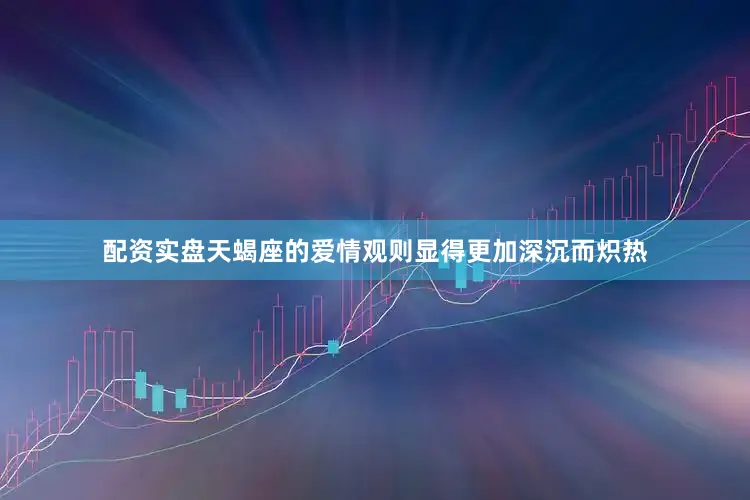 配资实盘天蝎座的爱情观则显得更加深沉而炽热