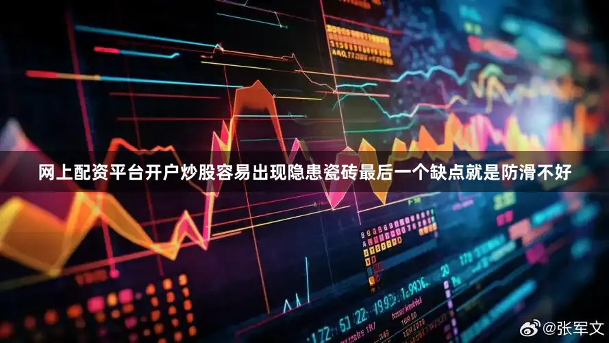 网上配资平台开户炒股容易出现隐患瓷砖最后一个缺点就是防滑不好