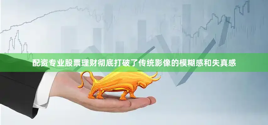 配资专业股票理财彻底打破了传统影像的模糊感和失真感