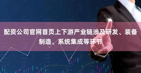 配资公司官网首页上下游产业链涉及研发、装备制造、系统集成等环节