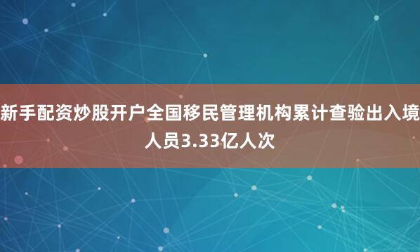 新手配资炒股开户全国移民管理机构累计查验出入境人员3.33亿人次