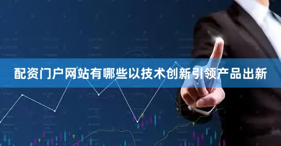 配资门户网站有哪些以技术创新引领产品出新