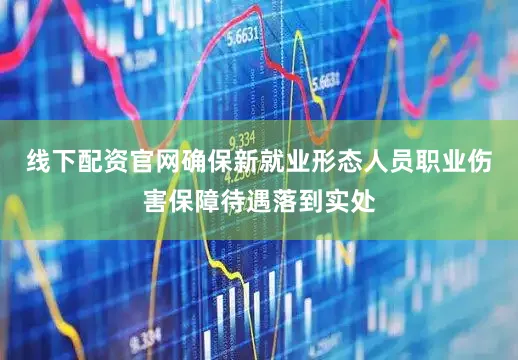 线下配资官网确保新就业形态人员职业伤害保障待遇落到实处