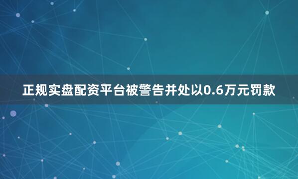 正规实盘配资平台被警告并处以0.6万元罚款