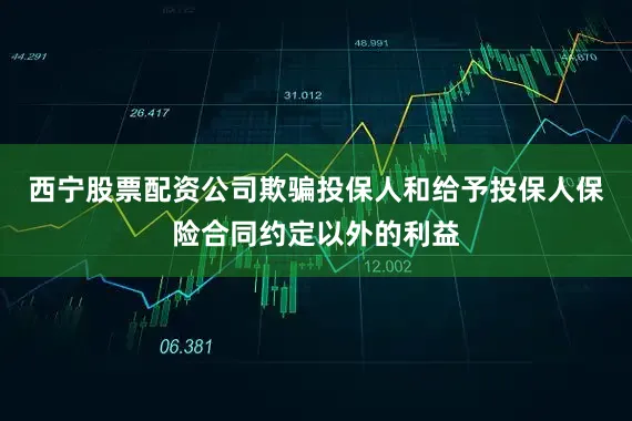 西宁股票配资公司欺骗投保人和给予投保人保险合同约定以外的利益