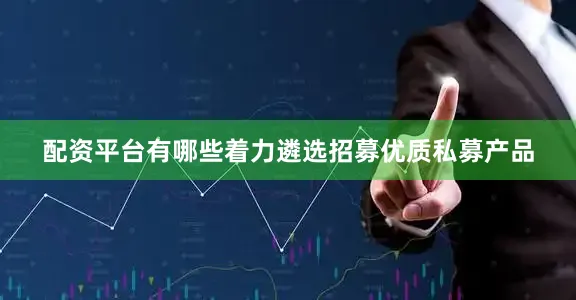 配资平台有哪些着力遴选招募优质私募产品