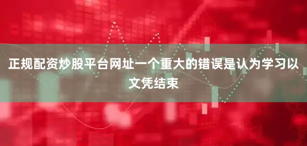 正规配资炒股平台网址一个重大的错误是认为学习以文凭结束