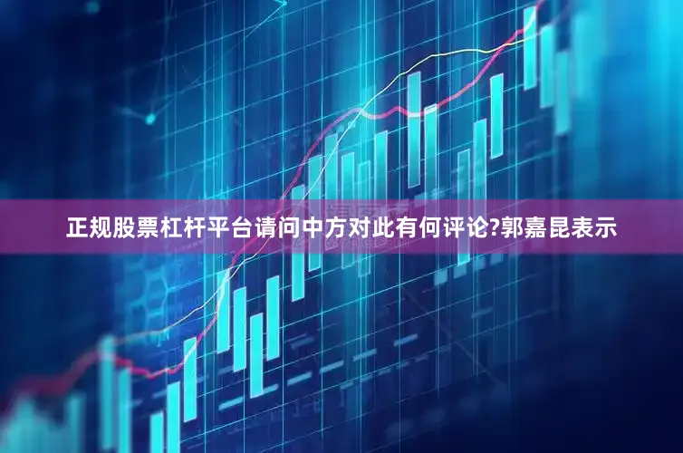 正规股票杠杆平台请问中方对此有何评论?　　郭嘉昆表示