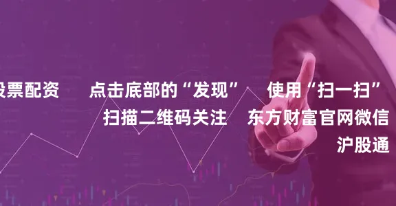 股票配资股票配资 点击底部的“发现” 使用“扫一扫” 即可将网页分享至朋友圈 扫描二维码关注 东方财富官网微信 沪股通 深股通