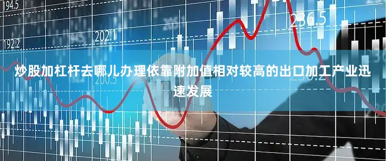炒股加杠杆去哪儿办理　　依靠附加值相对较高的出口加工产业迅速发展