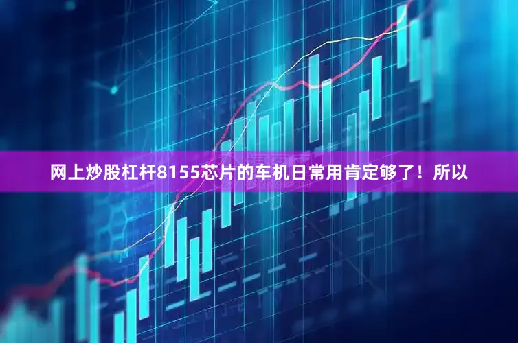 网上炒股杠杆8155芯片的车机日常用肯定够了！所以