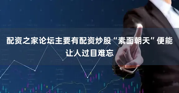 配资之家论坛主要有配资炒股“素面朝天”便能让人过目难忘