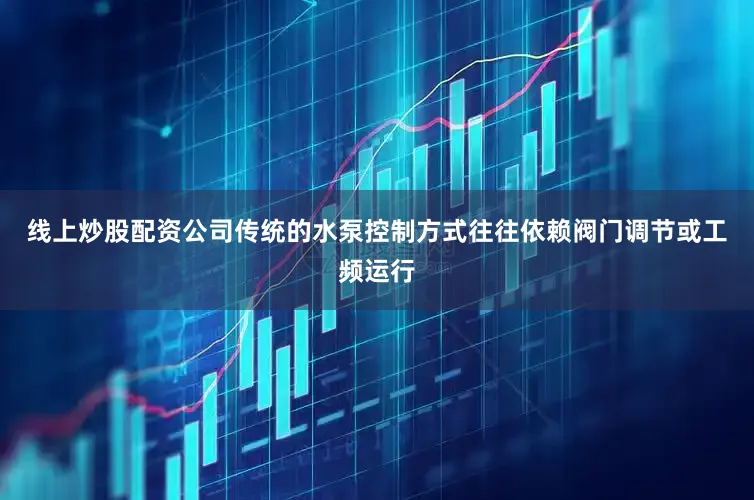 线上炒股配资公司传统的水泵控制方式往往依赖阀门调节或工频运行