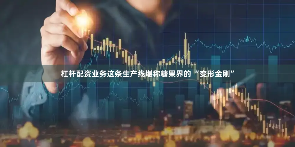 杠杆配资业务这条生产线堪称糖果界的 “变形金刚”