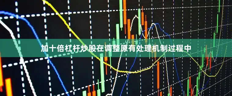 加十倍杠杆炒股在调整原有处理机制过程中