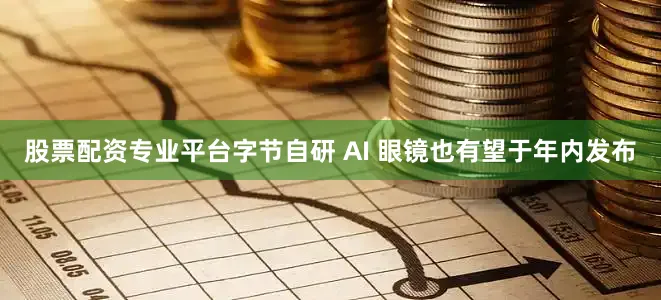 股票配资专业平台字节自研 AI 眼镜也有望于年内发布