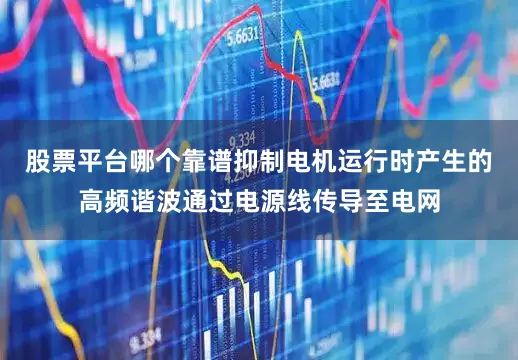 股票平台哪个靠谱抑制电机运行时产生的高频谐波通过电源线传导至电网