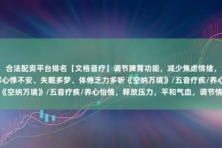 合法配资平台排名【文格音疗】调节脾胃功能，减少焦虑情绪，改善消化不良，养心气，缓解心悸不安、失眠多梦、体倦乏力多听《空纳万境》/五音疗疾/养心怡情，释放压力，平和气血，调节情志