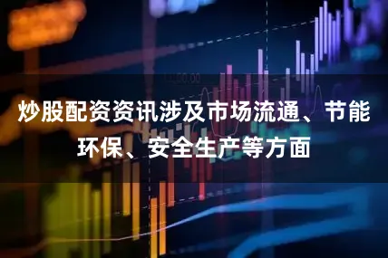 炒股配资资讯涉及市场流通、节能环保、安全生产等方面
