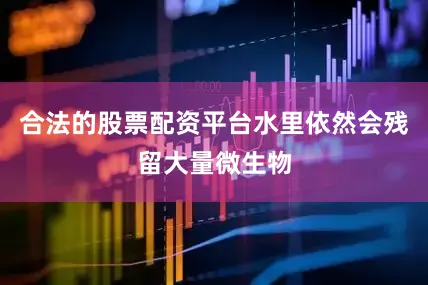 合法的股票配资平台水里依然会残留大量微生物