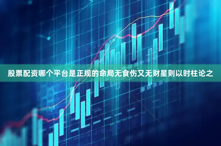 股票配资哪个平台是正规的命局无食伤又无财星则以时柱论之
