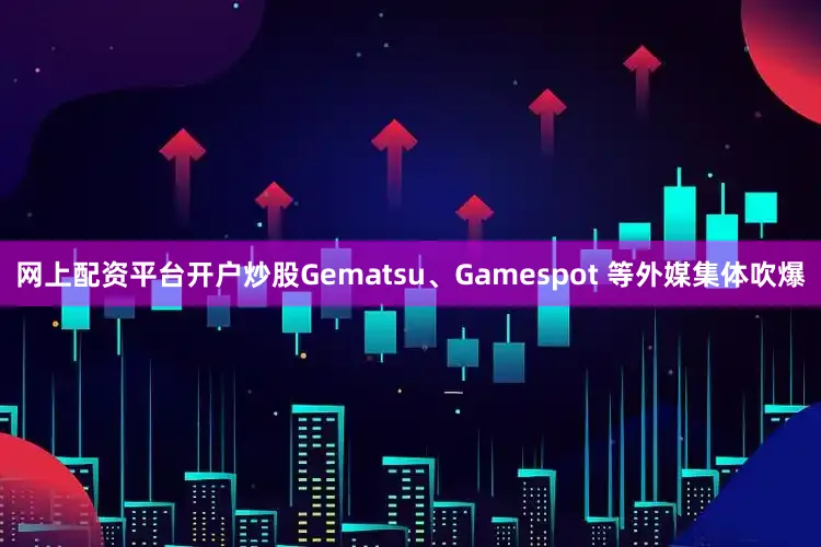 网上配资平台开户炒股Gematsu、Gamespot 等外媒集体吹爆