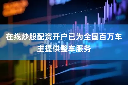 在线炒股配资开户已为全国百万车主提供整车服务